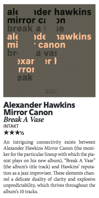 An intriguing connectivity exists between
					Alexander Hawkins Mirror Canon (the moni
					ker for the particular lineup with which the pia
					nist plays on his new album), “Break A Vase”
					(the album’s title track) and Hawkins’ reputa
					tion as a jazz improviser. These elements chan
					nel a delicate duality of clarity and explosive
					unpredictability, which thrives throughout the
					album’s 10 tracks.